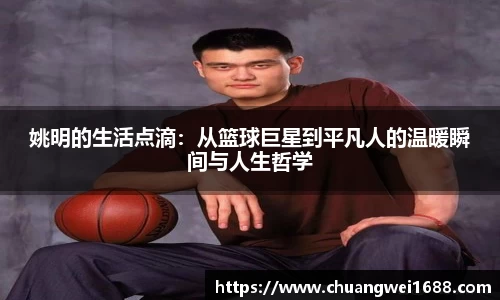 姚明的生活点滴：从篮球巨星到平凡人的温暖瞬间与人生哲学