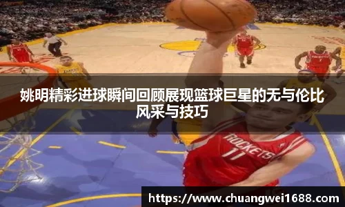 姚明精彩进球瞬间回顾展现篮球巨星的无与伦比风采与技巧