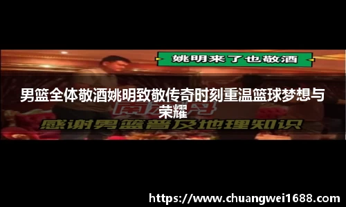男篮全体敬酒姚明致敬传奇时刻重温篮球梦想与荣耀