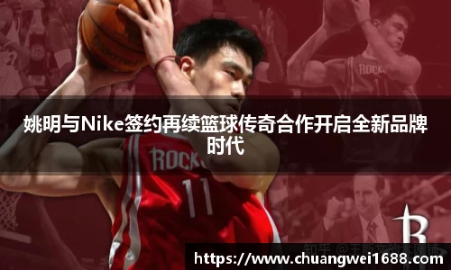 姚明与Nike签约再续篮球传奇合作开启全新品牌时代