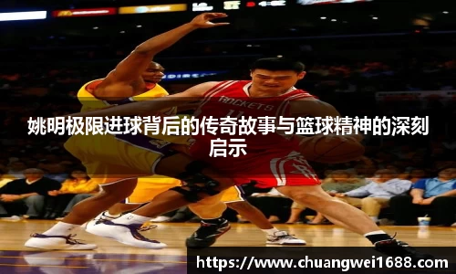 姚明极限进球背后的传奇故事与篮球精神的深刻启示