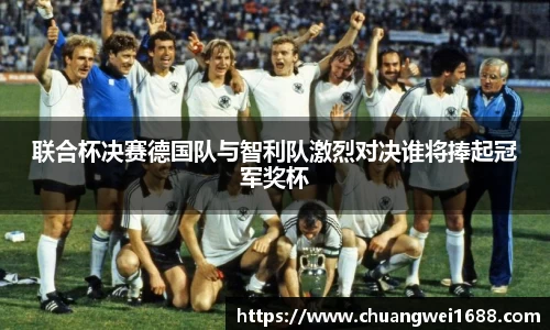 联合杯决赛德国队与智利队激烈对决谁将捧起冠军奖杯