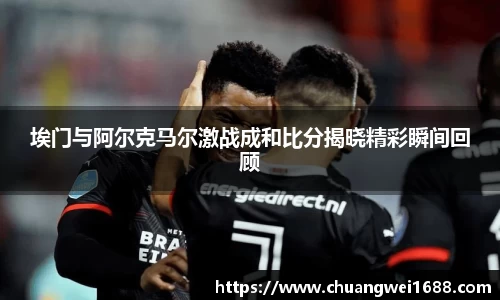埃门与阿尔克马尔激战成和比分揭晓精彩瞬间回顾