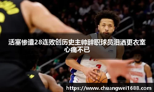 活塞惨遭28连败创历史主帅辞职球员泪洒更衣室心痛不已